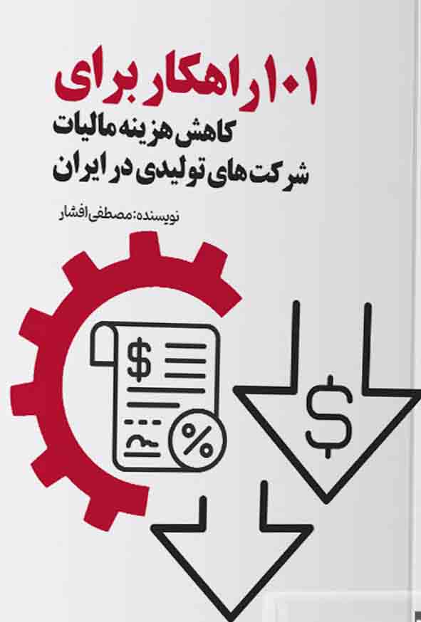 کتاب 101 راهکار برای کاهش هزینه مالیات شرکت های تولیدی در ایران , مصطفی افشار