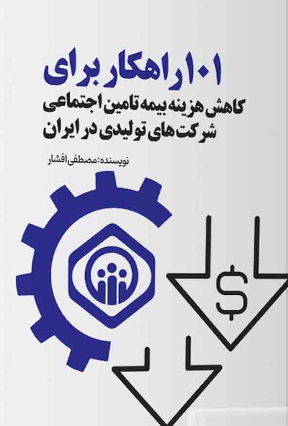 کتاب 101 راهکار برای کاهش هزینه بیمه تامین اجتماعی شرکت های تولیدی در ایران , مصطفی افشار