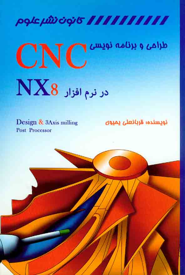 کتاب طراحی و برنامه نویسی CNC در نرم افزار NX8 , قربانعلی یحیوی , کانون نشر علوم